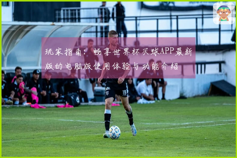 玩家指南：畅享世界杯买球APP最新版的电脑版使用体验与功能介绍