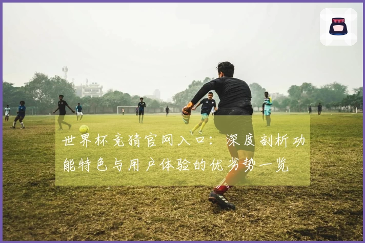 世界杯竞猜官网入口：深度剖析功能特色与用户体验的优劣势一览