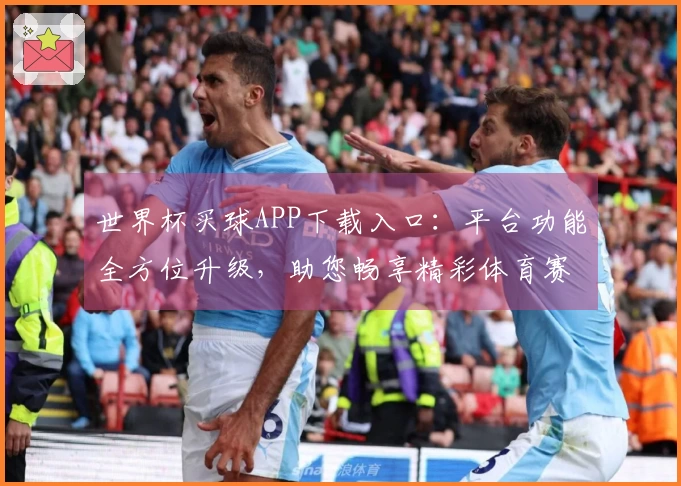 世界杯买球APP下载入口：平台功能全方位升级，助您畅享精彩体育赛事。