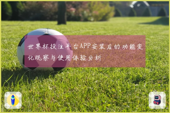 世界杯投注平台APP安装后的功能变化观察与使用体验分析
