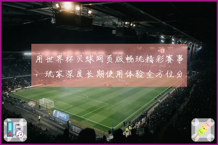 用世界杯买球网页版畅玩精彩赛事，玩家深度长期使用体验全方位分享