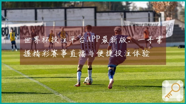 世界杯投注平台APP最新版：一手掌握精彩赛事直播与便捷投注体验